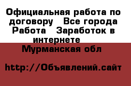 Официальная работа по договору - Все города Работа » Заработок в интернете   . Мурманская обл.